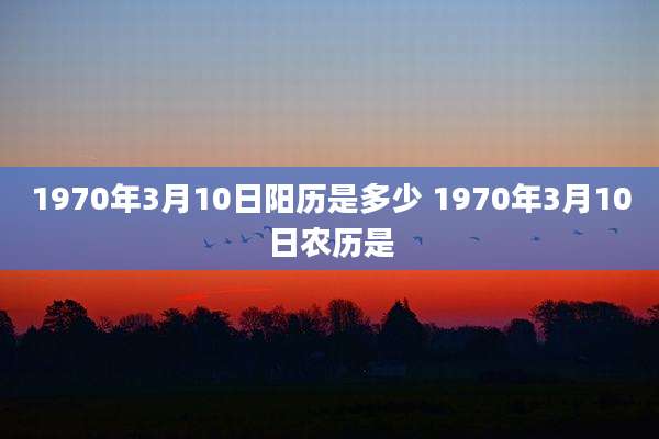 1970年3月10日阳历是多少 1970年3月10日农历是