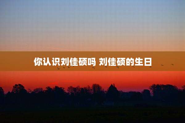你认识刘佳硕吗 刘佳硕的生日