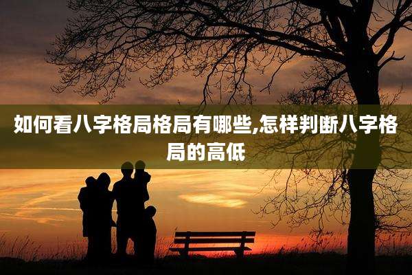 如何看八字格局格局有哪些,怎样判断八字格局的高低