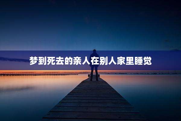 梦到死去的亲人在别人家里睡觉