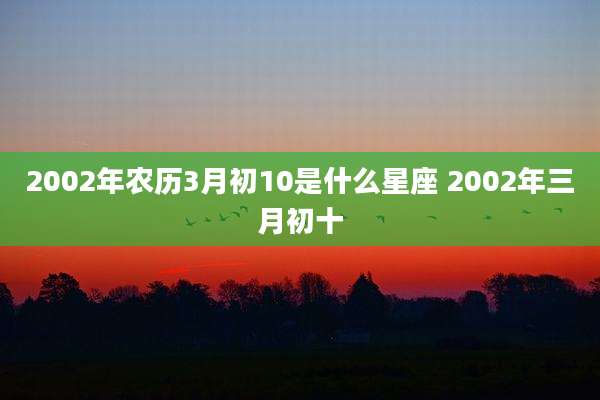 2002年农历3月初10是什么星座 2002年三月初十