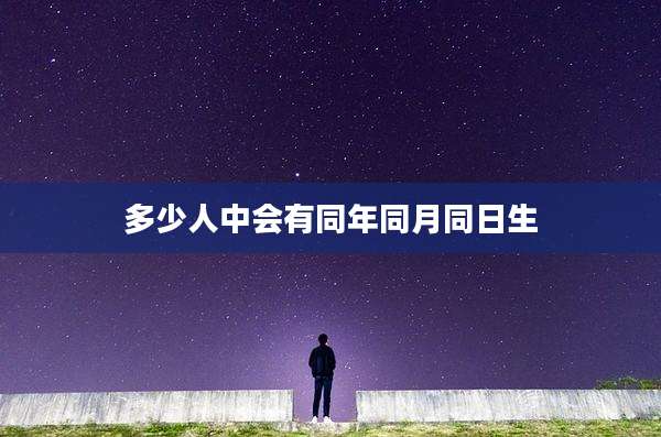 多少人中会有同年同月同日生