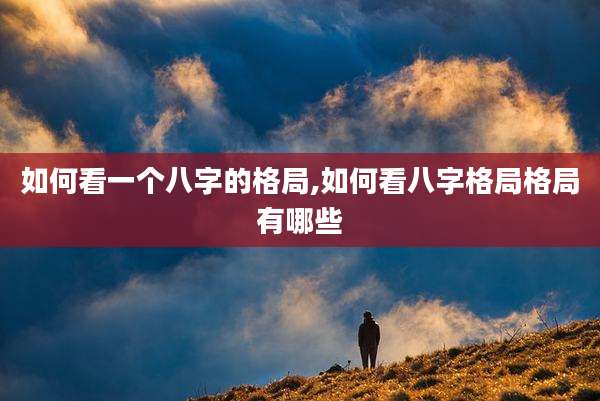 如何看一个八字的格局,如何看八字格局格局有哪些