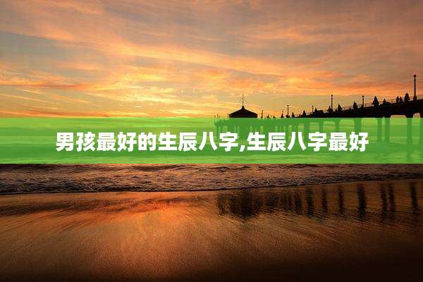 男孩最好的生辰八字,生辰八字最好
