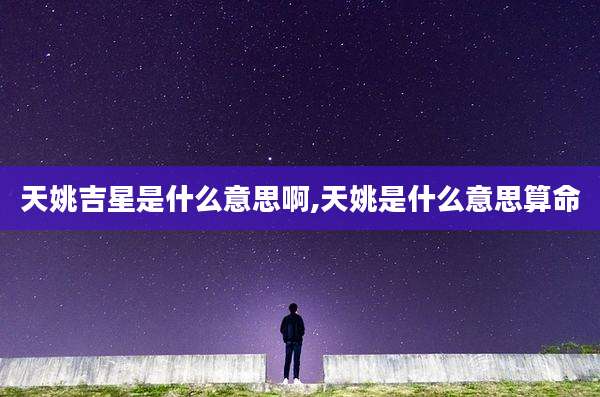 天姚吉星是什么意思啊,天姚是什么意思算命