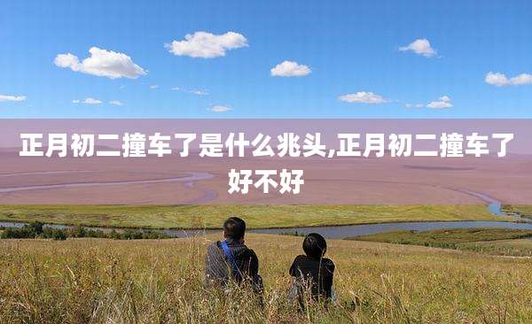 正月初二撞车了是什么兆头,正月初二撞车了好不好