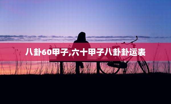 八卦60甲子,六十甲子八卦卦运表