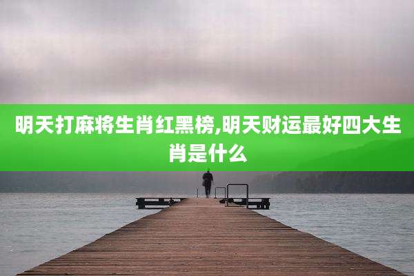 明天打麻将生肖红黑榜,明天财运最好四大生肖是什么