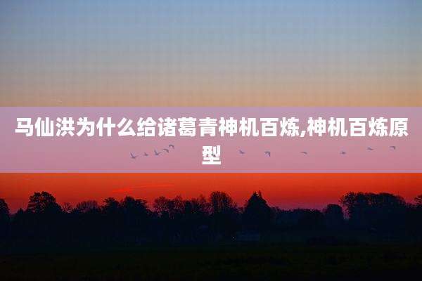 马仙洪为什么给诸葛青神机百炼,神机百炼原型