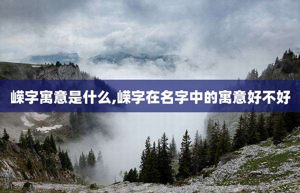 嵘字寓意是什么,嵘字在名字中的寓意好不好