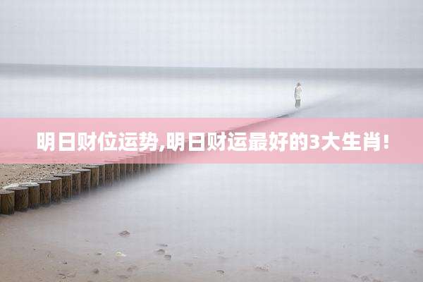 明日财位运势,明日财运最好的3大生肖!