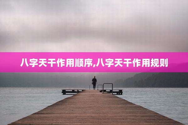 八字天干作用顺序,八字天干作用规则
