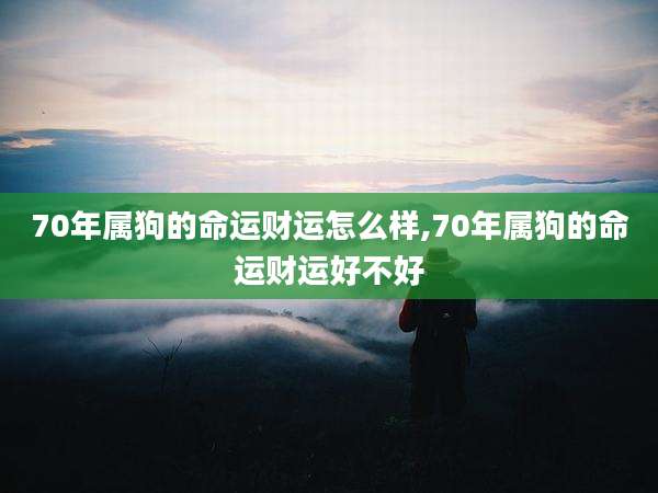 70年属狗的命运财运怎么样,70年属狗的命运财运好不好