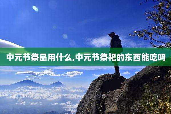 中元节祭品用什么,中元节祭祀的东西能吃吗