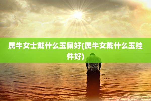属牛女士戴什么玉佩好(属牛女戴什么玉挂件好)