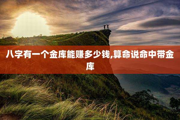 八字有一个金库能赚多少钱,算命说命中带金库