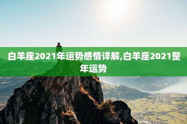 白羊座2021年运势感情详解,白羊座2021整年运势