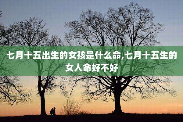 七月十五出生的女孩是什么命,七月十五生的女人命好不好