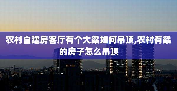 农村自建房客厅有个大梁如何吊顶,农村有梁的房子怎么吊顶