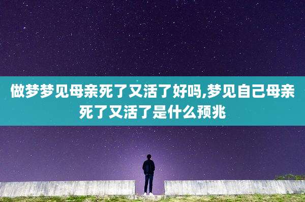 做梦梦见母亲死了又活了好吗,梦见自己母亲死了又活了是什么预兆