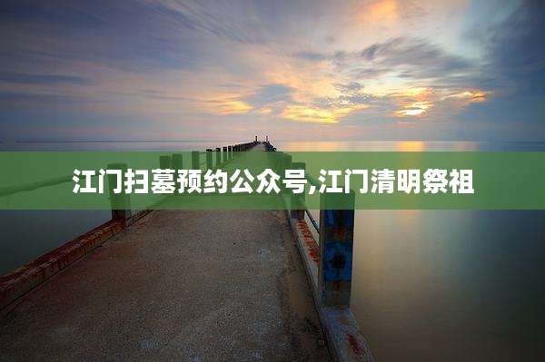 江门扫墓预约公众号,江门清明祭祖