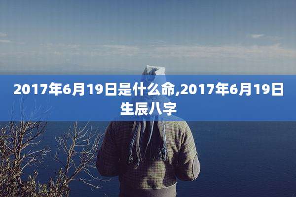 2017年6月19日是什么命,2017年6月19日生辰八字