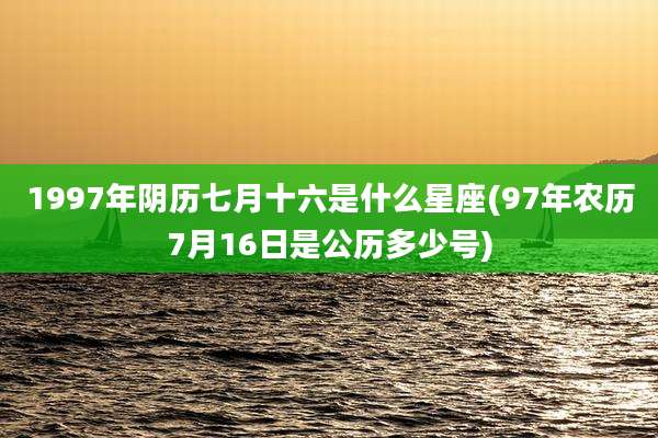 1997年阴历七月十六是什么星座(97年农历7月16日是公历多少号)