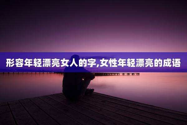 形容年轻漂亮女人的字,女性年轻漂亮的成语