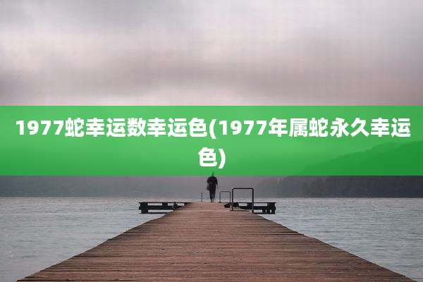 1977蛇幸运数幸运色(1977年属蛇永久幸运色)