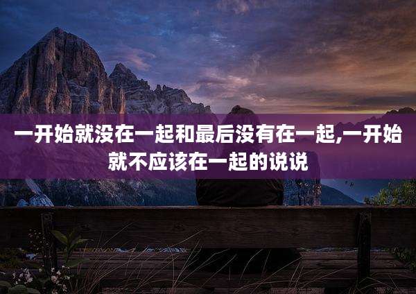 一开始就没在一起和最后没有在一起,一开始就不应该在一起的说说