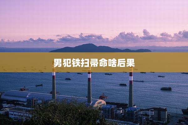 男犯铁扫帚命啥后果