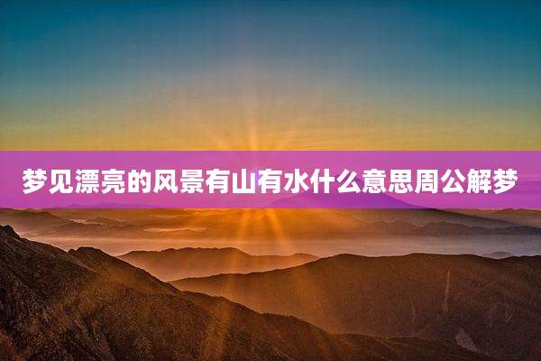 梦见漂亮的风景有山有水什么意思周公解梦