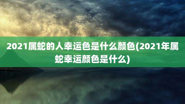 2021属蛇的人幸运色是什么颜色(2021年属蛇幸运颜色是什么)