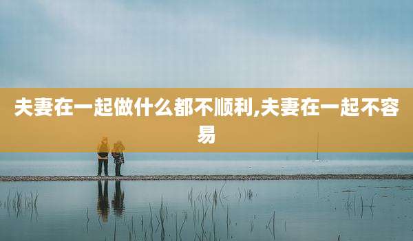 夫妻在一起做什么都不顺利,夫妻在一起不容易