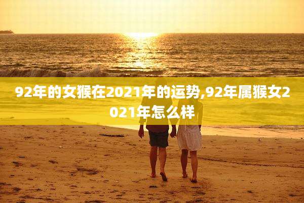 92年的女猴在2021年的运势,92年属猴女2021年怎么样