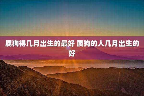 属狗得几月出生的最好 属狗的人几月出生的好