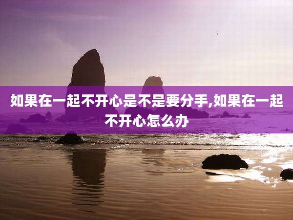 如果在一起不开心是不是要分手,如果在一起不开心怎么办
