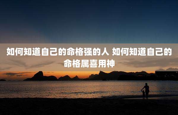 如何知道自己的命格强的人 如何知道自己的命格属喜用神