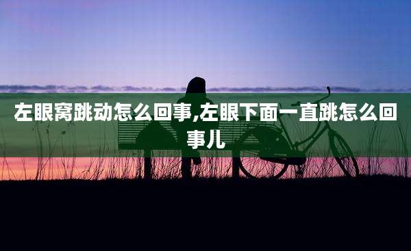 左眼窝跳动怎么回事,左眼下面一直跳怎么回事儿