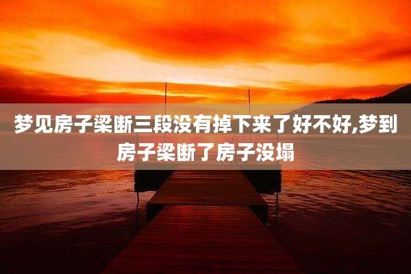 梦见房子梁断三段没有掉下来了好不好,梦到房子梁断了房子没塌