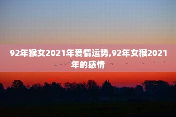 92年猴女2021年爱情运势,92年女猴2021年的感情