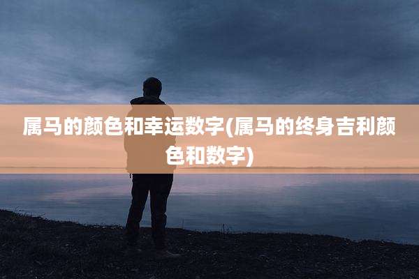 属马的颜色和幸运数字(属马的终身吉利颜色和数字)