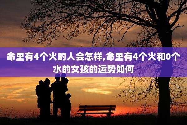 命里有4个火的人会怎样,命里有4个火和0个水的女孩的运势如何