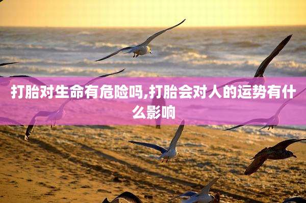 打胎对生命有危险吗,打胎会对人的运势有什么影响