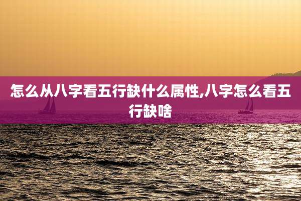 怎么从八字看五行缺什么属性,八字怎么看五行缺啥