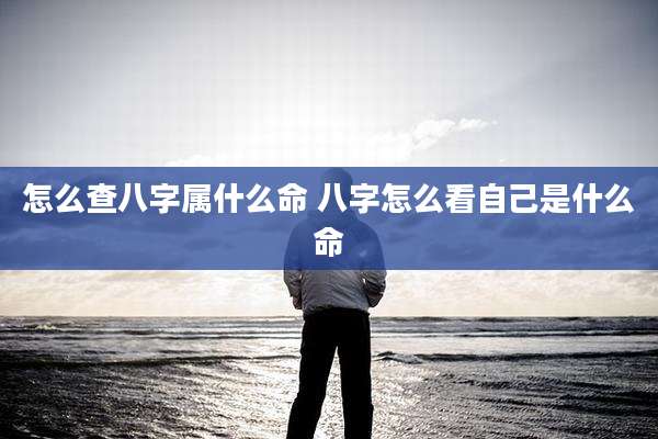怎么查八字属什么命 八字怎么看自己是什么命