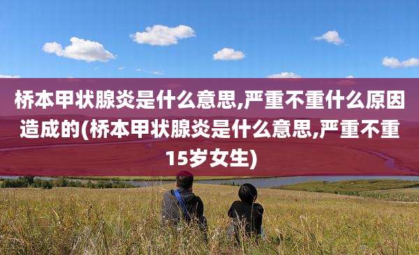 桥本甲状腺炎是什么意思,严重不重什么原因造成的(桥本甲状腺炎是什么意思,严重不重15岁女生)