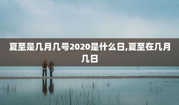 夏至是几月几号2020是什么日,夏至在几月几日