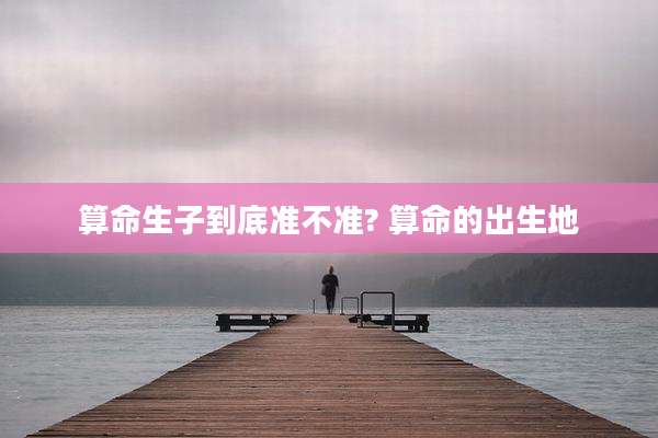 算命生子到底准不准? 算命的出生地
