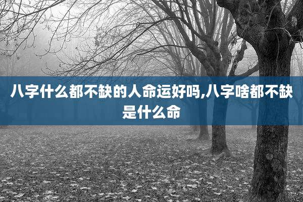 八字什么都不缺的人命运好吗,八字啥都不缺是什么命